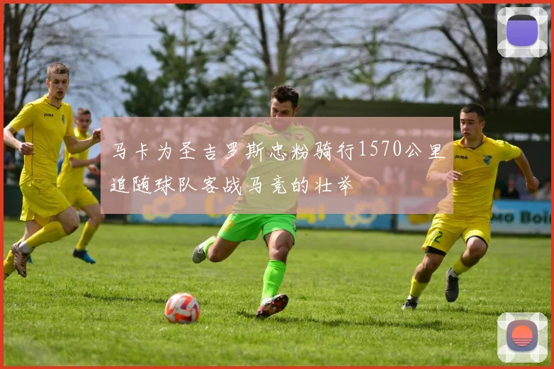 马卡为圣吉罗斯忠粉骑行1570公里追随球队客战马竞的壮举