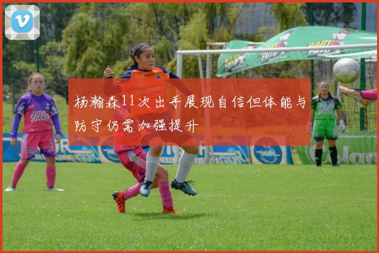 杨瀚森11次出手展现自信但体能与防守仍需加强提升