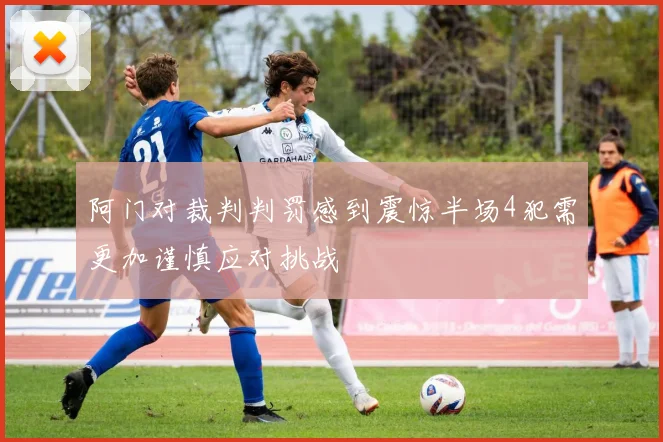 阿门对裁判判罚感到震惊半场4犯需更加谨慎应对挑战