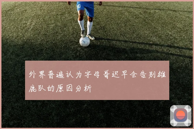 外界普遍认为字母哥迟早会告别雄鹿队的原因分析
