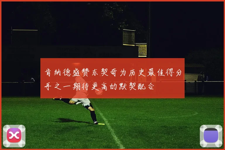 肯纳德盛赞东契奇为历史最佳得分手之一期待更高的默契配合