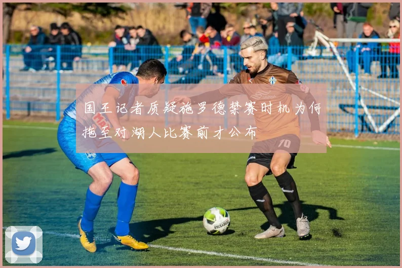 国王记者质疑施罗德禁赛时机为何拖至对湖人比赛前才公布