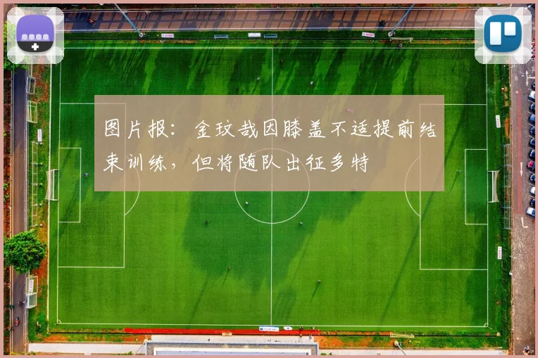 图片报：金玟哉因膝盖不适提前结束训练，但将随队出征多特