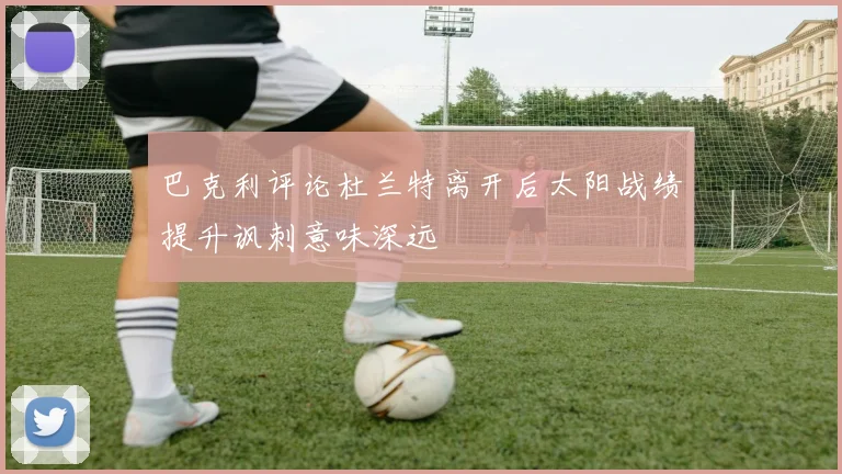 巴克利评论杜兰特离开后太阳战绩提升讽刺意味深远