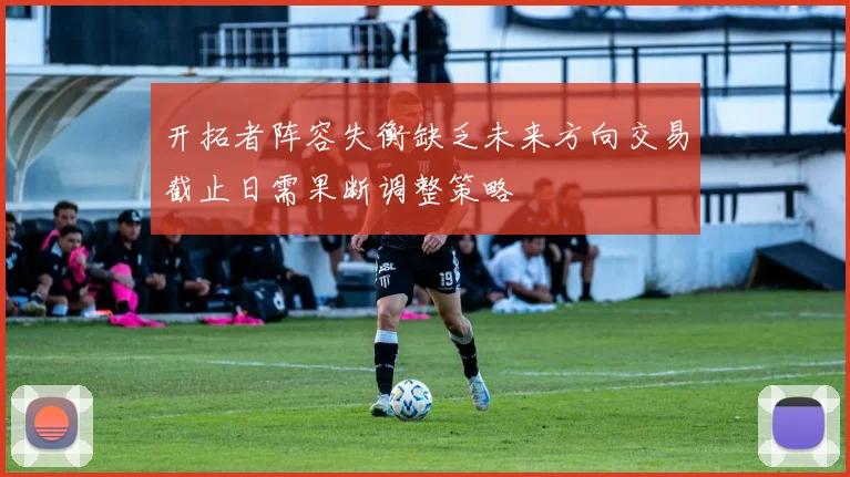 开拓者阵容失衡缺乏未来方向交易截止日需果断调整策略