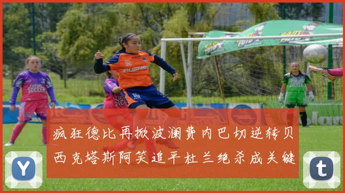 疯狂德比再掀波澜费内巴切逆转贝西克塔斯阿笑追平杜兰绝杀成关键