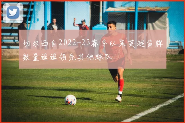 切尔西自2022-23赛季以来英超黄牌数量遥遥领先其他球队