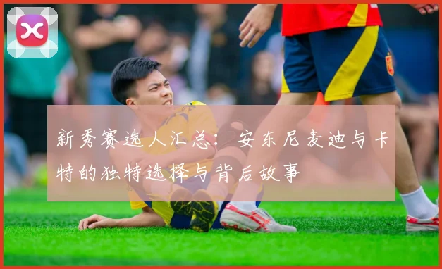 新秀赛选人汇总：安东尼麦迪与卡特的独特选择与背后故事
