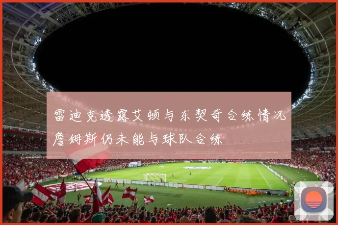 雷迪克透露艾顿与东契奇合练情况詹姆斯仍未能与球队合练