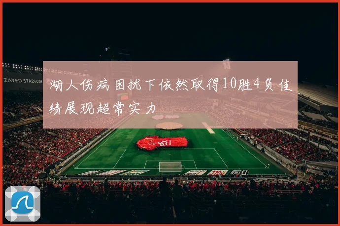 湖人伤病困扰下依然取得10胜4负佳绩展现超常实力
