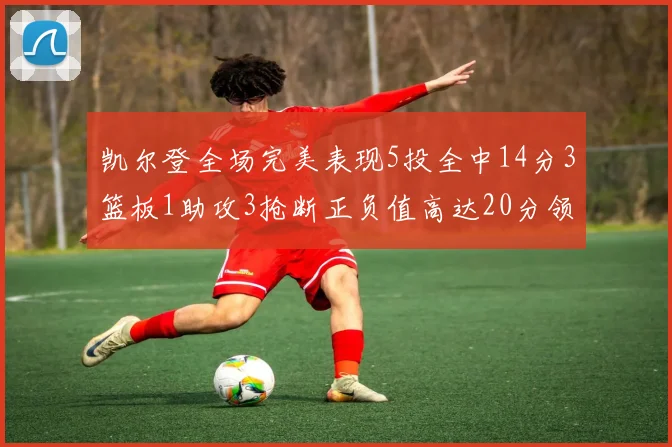 凯尔登全场完美表现5投全中14分3篮板1助攻3抢断正负值高达20分领衔全场