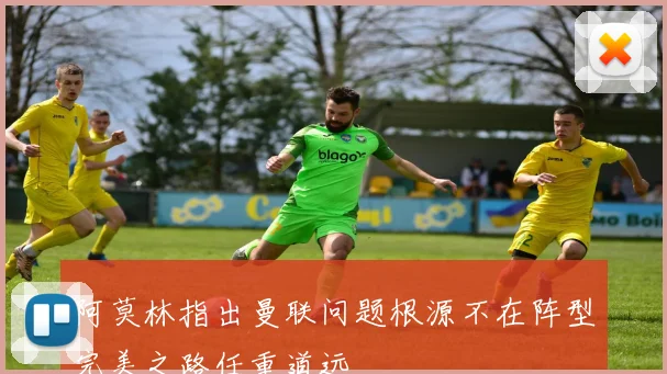 阿莫林指出曼联问题根源不在阵型完美之路任重道远