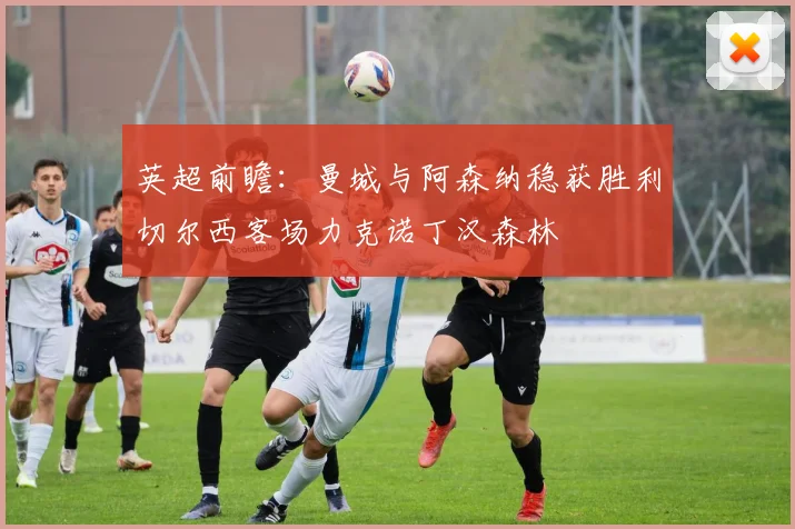 英超前瞻：曼城与阿森纳稳获胜利切尔西客场力克诺丁汉森林