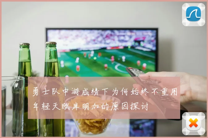 勇士队中游成绩下为何始终不重用年轻天赋库明加的原因探讨