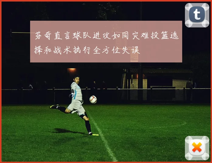 芬奇直言球队进攻如同灾难投篮选择和战术执行全方位失误