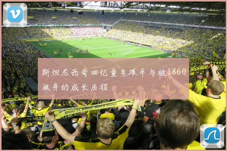 斯坦尼西奇回忆童年艰辛与被1860放弃的成长历程