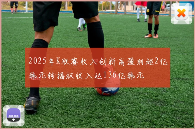 2025年K联赛收入创新高盈利超2亿韩元转播权收入达136亿韩元