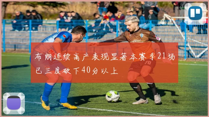 布朗连续高产表现显著本赛季21场已三度砍下40分以上