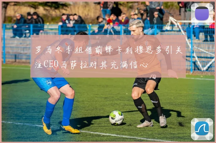 罗马冬季租借前锋卡利穆恩多引关注CEO马萨拉对其充满信心