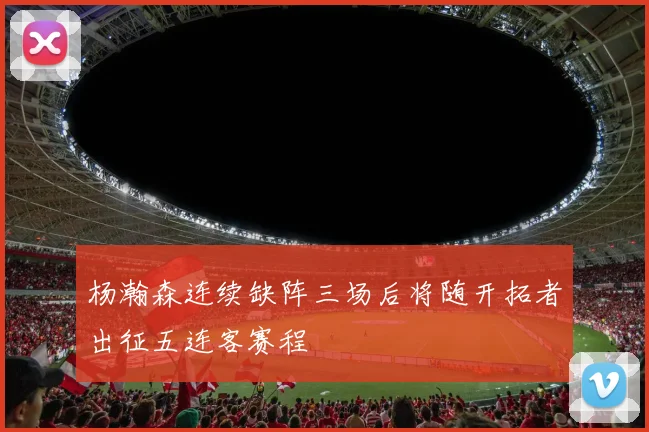 杨瀚森连续缺阵三场后将随开拓者出征五连客赛程