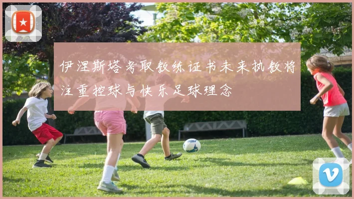 伊涅斯塔考取教练证书未来执教将注重控球与快乐足球理念