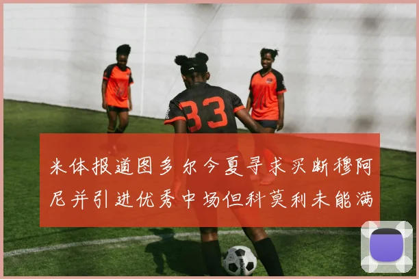 米体报道图多尔今夏寻求买断穆阿尼并引进优秀中场但科莫利未能满足要求