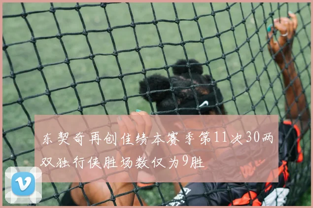 东契奇再创佳绩本赛季第11次30两双独行侠胜场数仅为9胜
