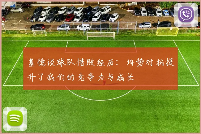 基德谈球队惜败经历：均势对抗提升了我们的竞争力与成长