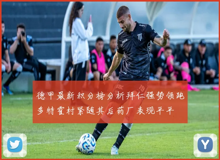 德甲最新积分榜分析拜仁强势领跑多特霍村紧随其后药厂表现平平