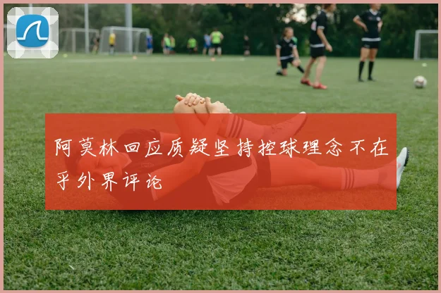 阿莫林回应质疑坚持控球理念不在乎外界评论