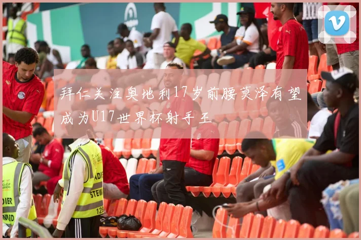 拜仁关注奥地利17岁前腰莫泽有望成为U17世界杯射手王