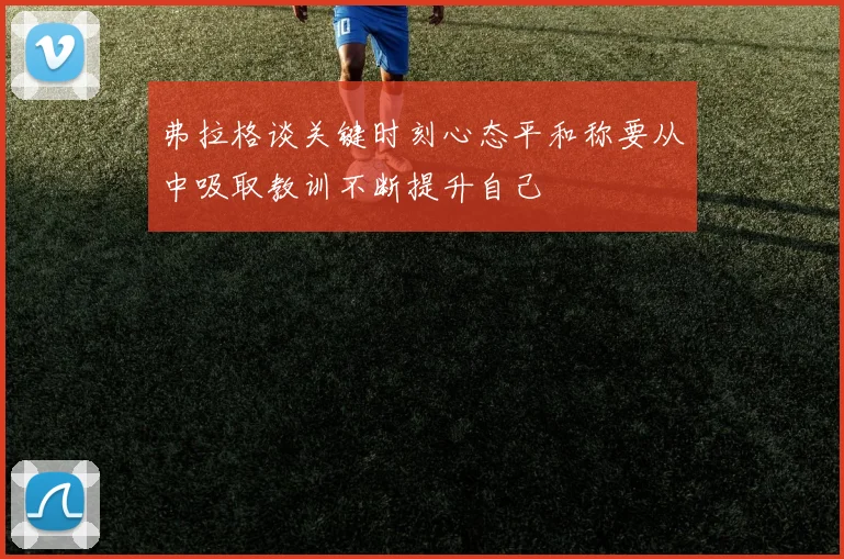 弗拉格谈关键时刻心态平和称要从中吸取教训不断提升自己
