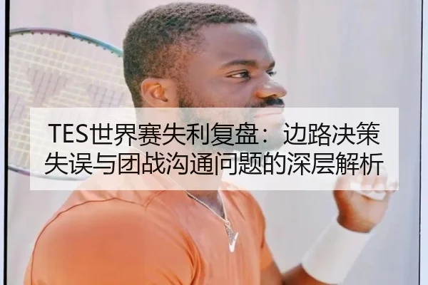 TES世界赛失利复盘:边路决策失误与团战沟通问题的深层解析